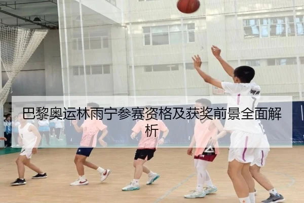巴黎奥运林雨宁参赛资格及获奖前景全面解析 | yingdian